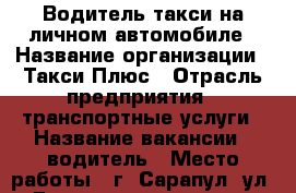 Водитель такси на личном автомобиле › Название организации ­ Такси Плюс › Отрасль предприятия ­ транспортные услуги › Название вакансии ­ водитель › Место работы ­ г. Сарапул, ул. Достоевского, д. 45 - Удмуртская респ., Сарапул г. Работа » Вакансии   